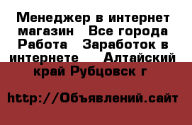 Менеджер в интернет-магазин - Все города Работа » Заработок в интернете   . Алтайский край,Рубцовск г.